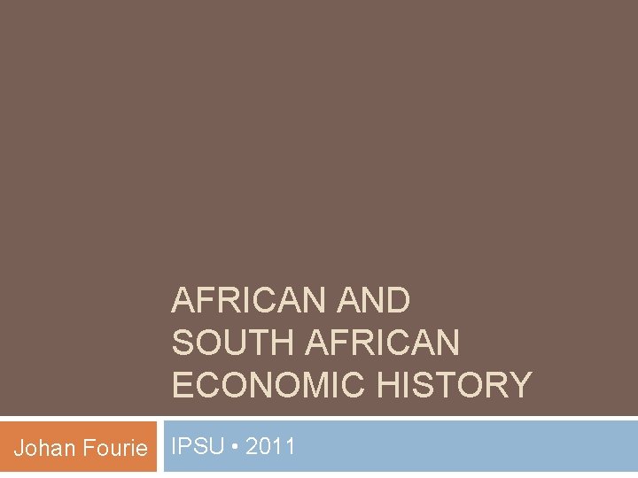 AFRICAN AND SOUTH AFRICAN ECONOMIC HISTORY Johan Fourie IPSU • 2011 