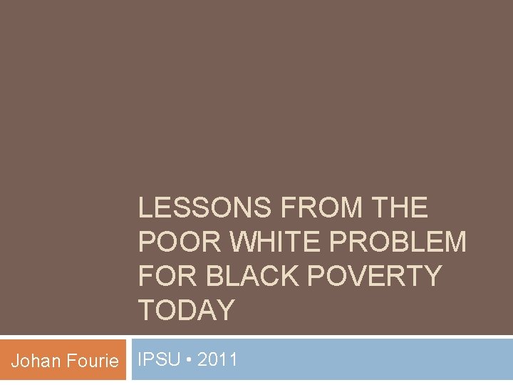 LESSONS FROM THE POOR WHITE PROBLEM FOR BLACK POVERTY TODAY Johan Fourie IPSU •