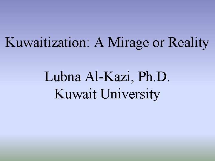 Kuwaitization: A Mirage or Reality Lubna Al-Kazi, Ph. D. Kuwait University 