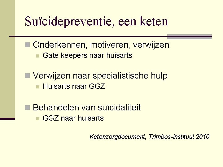 Suïcidepreventie, een keten n Onderkennen, motiveren, verwijzen n Gate keepers naar huisarts n Verwijzen