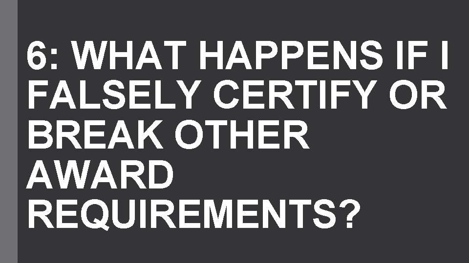 6: WHAT HAPPENS IF I FALSELY CERTIFY OR BREAK OTHER AWARD REQUIREMENTS? 