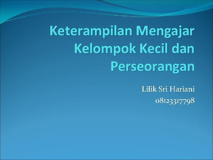 Keterampilan Mengajar Kelompok Kecil dan Perseorangan Lilik Sri Hariani 08123317798 