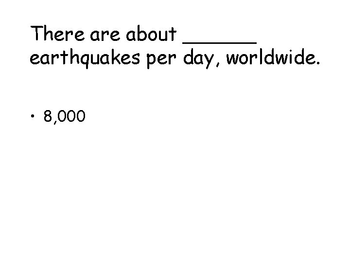 There about ______ earthquakes per day, worldwide. • 8, 000 