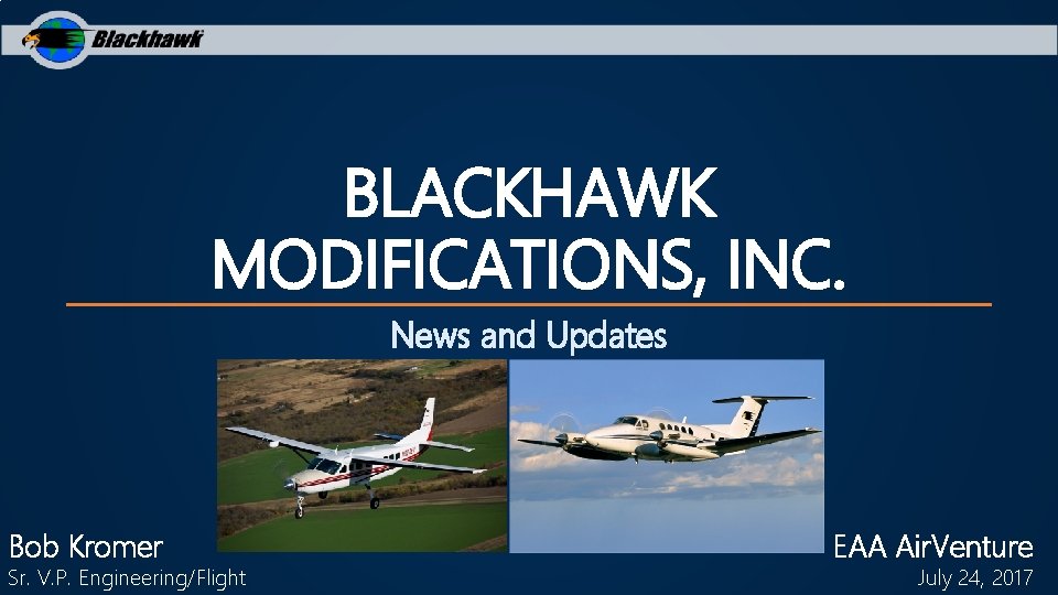 BLACKHAWK MODIFICATIONS, INC. News and Updates Bob Kromer Sr. V. P. Engineering/Flight EAA Air.