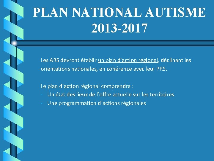 PLAN NATIONAL AUTISME 2013 -2017 Les ARS devront établir un plan d’action régional, déclinant