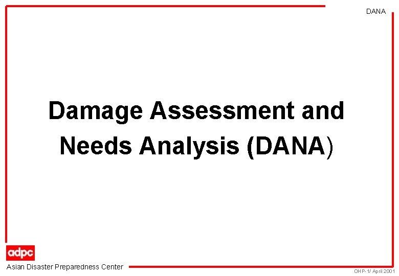 DANA Damage Assessment and Needs Analysis (DANA) Asian Disaster Preparedness Center OHP-1/ April 2001