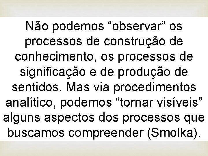 Não podemos “observar” os processos de construção de conhecimento, os processos de significação e