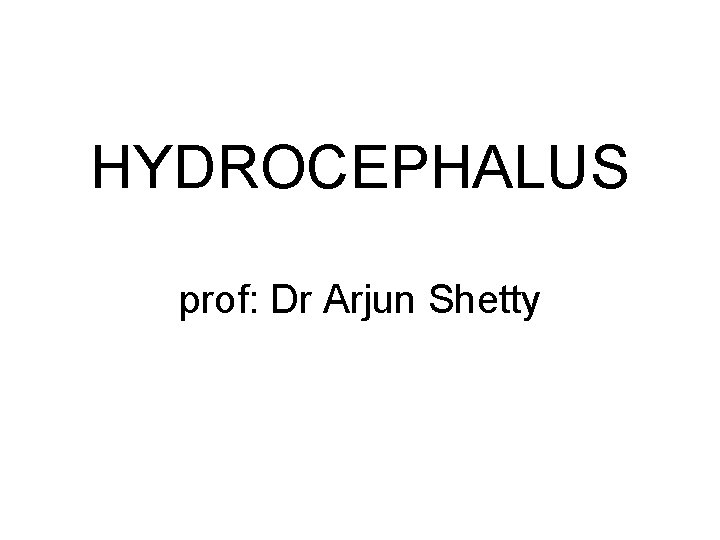 HYDROCEPHALUS prof: Dr Arjun Shetty 