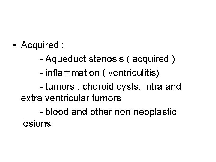  • Acquired : - Aqueduct stenosis ( acquired ) - inflammation ( ventriculitis)