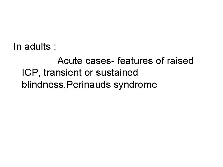 In adults : Acute cases- features of raised ICP, transient or sustained blindness, Perinauds