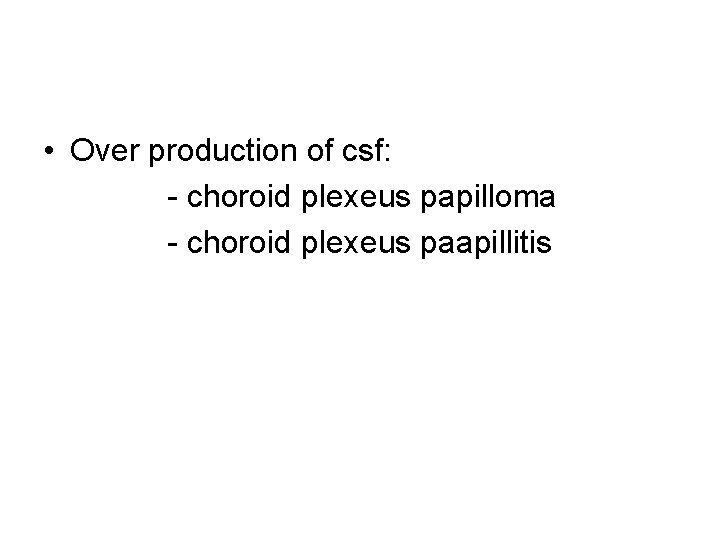  • Over production of csf: - choroid plexeus papilloma - choroid plexeus paapillitis