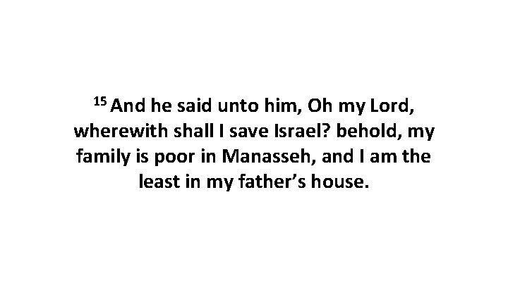 15 And he said unto him, Oh my Lord, wherewith shall I save Israel? 15 And he said unto him, Oh my Lord, wherewith shall I save Israel?