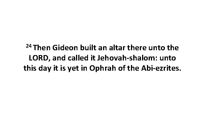 24 Then Gideon built an altar there unto the LORD, and called it Jehovah-shalom: 24 Then Gideon built an altar there unto the LORD, and called it Jehovah-shalom: