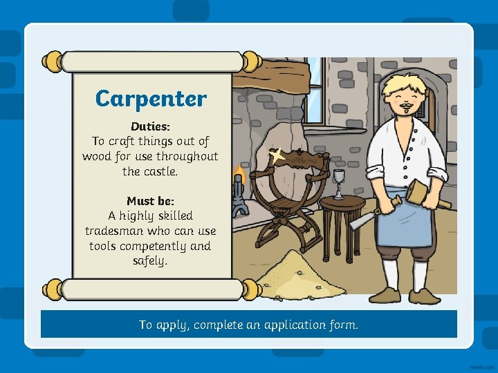 Carpenter Duties: To craft things out of wood for use throughout the castle. Must