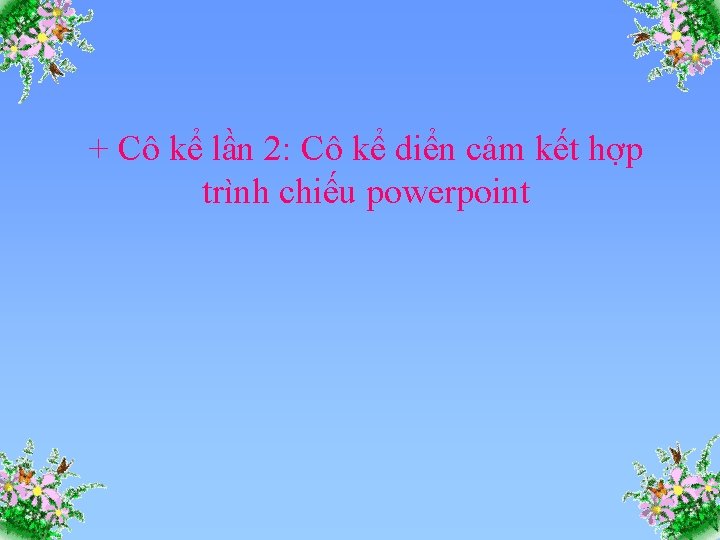 + Cô kể lần 2: Cô kể diển cảm kết hợp trình chiếu powerpoint