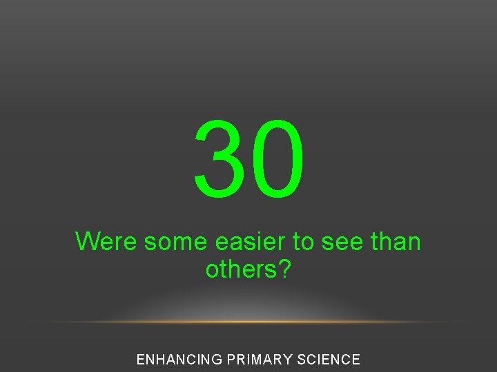 30 Were some easier to see than others? ENHANCING PRIMARY SCIENCE 