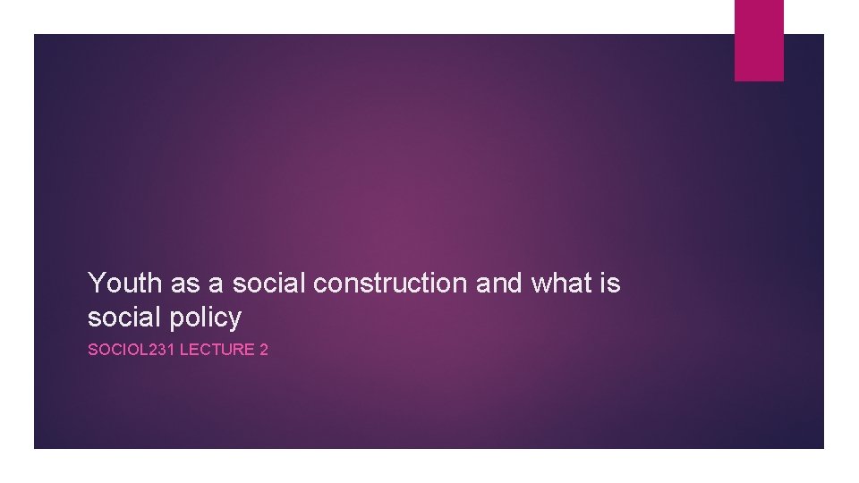 Youth as a social construction and what is social policy SOCIOL 231 LECTURE 2