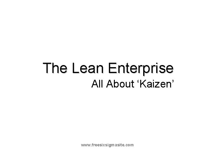 The Lean Enterprise All About ‘Kaizen’ Lean Foundations Continuous Improvement Training www. freesixsigmasite. com