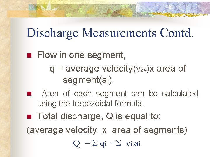 Discharge Measurements Contd. Flow in one segment, q = average velocity(vav)x area of segment(ai). Discharge Measurements Contd. Flow in one segment, q = average velocity(vav)x area of segment(ai).