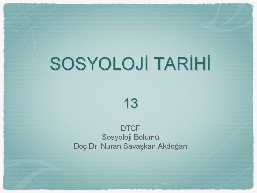SOSYOLOJİ TARİHİ 13 DTCF Sosyoloji Bölümü Doç. Dr. Nuran Savaşkan Akdoğan 