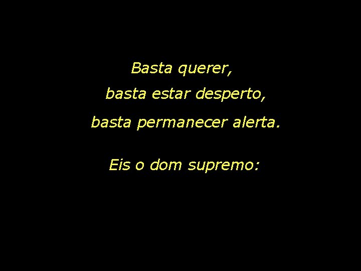 Basta querer, basta estar desperto, basta permanecer alerta. Eis o dom supremo: 