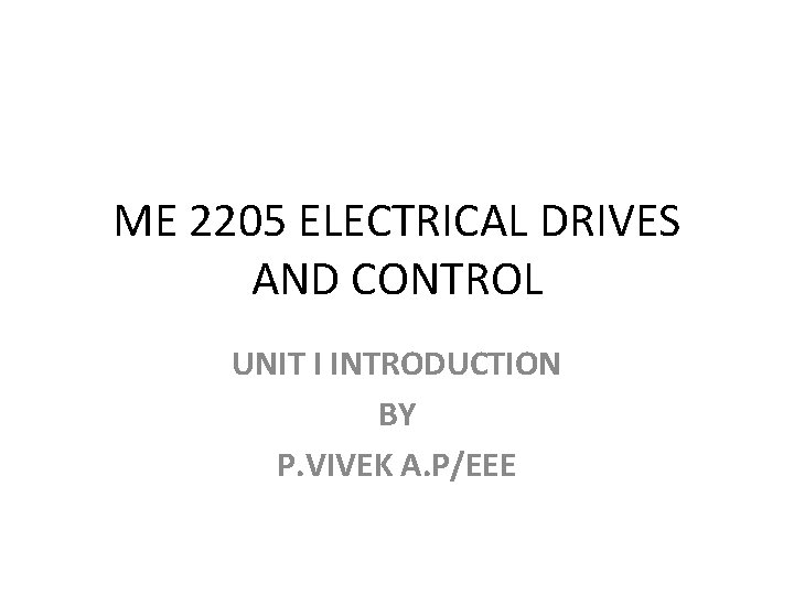 ME 2205 ELECTRICAL DRIVES AND CONTROL UNIT I INTRODUCTION BY P. VIVEK A. P/EEE