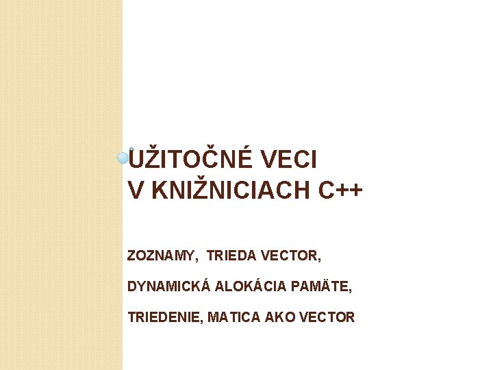 UŽITOČNÉ VECI V KNIŽNICIACH C++ ZOZNAMY, TRIEDA VECTOR, DYNAMICKÁ ALOKÁCIA PAMÄTE, TRIEDENIE, MATICA AKO