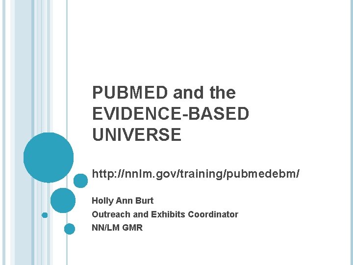 PUBMED and the EVIDENCE-BASED UNIVERSE http: //nnlm. gov/training/pubmedebm/ Holly Ann Burt Outreach and Exhibits