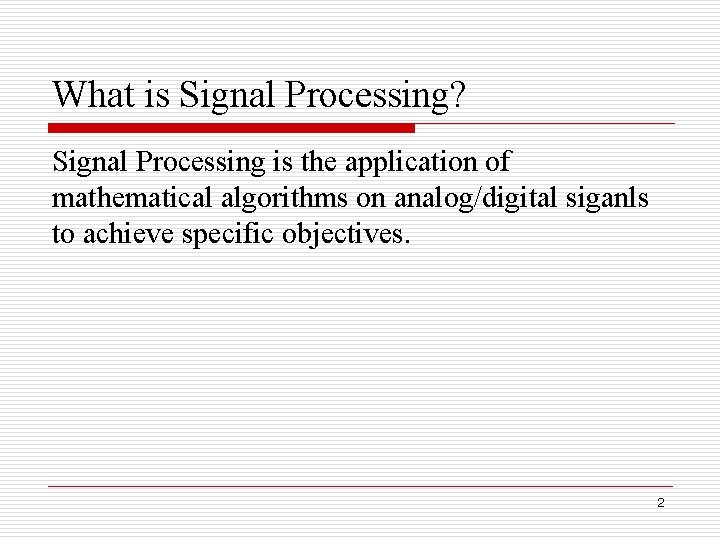 What is Signal Processing? Signal Processing is the application of mathematical algorithms on analog/digital