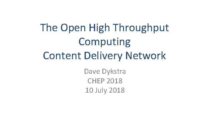 The Open High Throughput Computing Content Delivery Network Dave Dykstra CHEP 2018 10 July