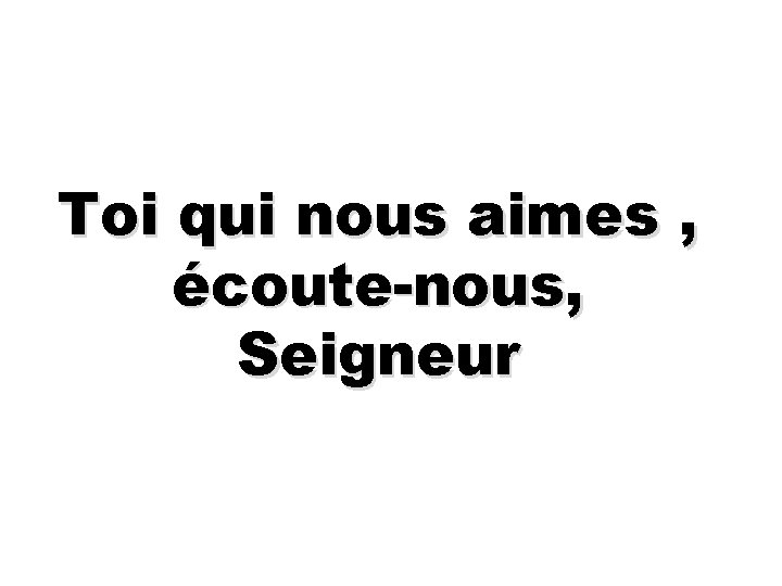 Toi qui nous aimes , écoute-nous, Seigneur 