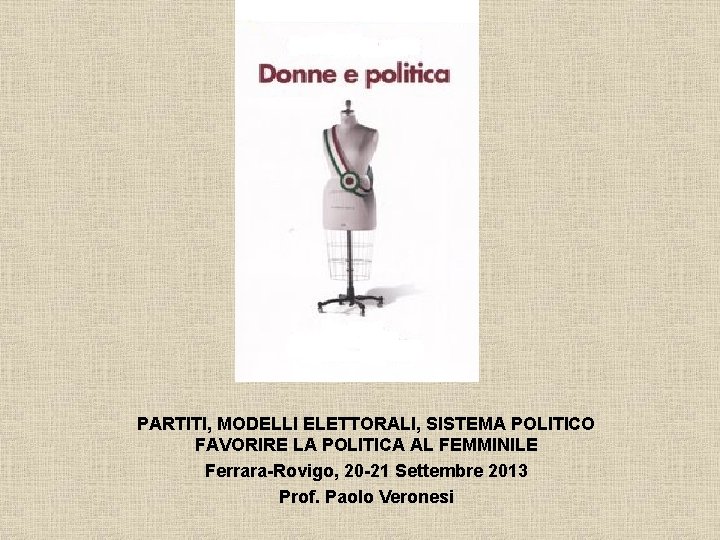 PARTITI, MODELLI ELETTORALI, SISTEMA POLITICO FAVORIRE LA POLITICA AL FEMMINILE Ferrara-Rovigo, 20 -21 Settembre