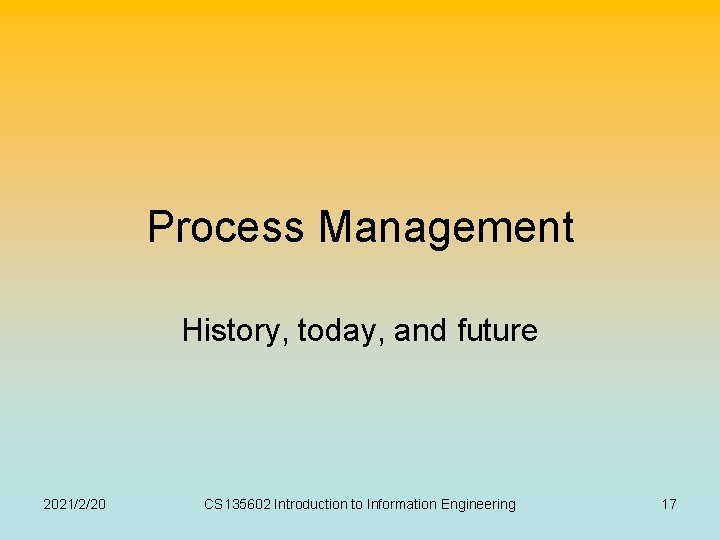 Process Management History, today, and future 2021/2/20 CS 135602 Introduction to Information Engineering 17 Process Management History, today, and future 2021/2/20 CS 135602 Introduction to Information Engineering 17