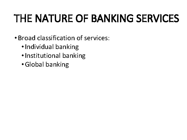 THE NATURE OF BANKING SERVICES • Broad classification of services: • Individual banking •