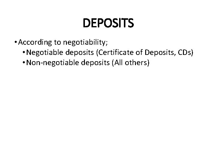 DEPOSITS • According to negotiability; • Negotiable deposits (Certificate of Deposits, CDs) • Non-negotiable