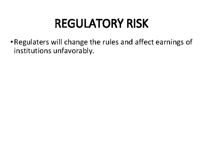 REGULATORY RISK • Regulaters will change the rules and affect earnings of institutions unfavorably.