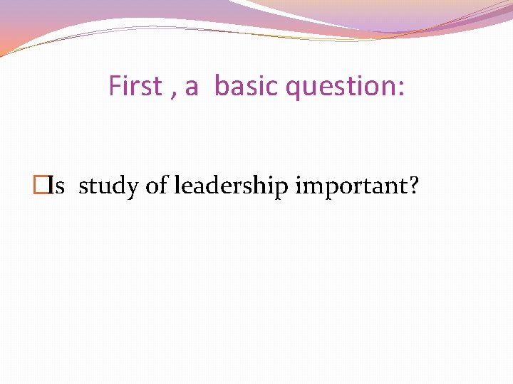 First , a basic question: �Is study of leadership important? 