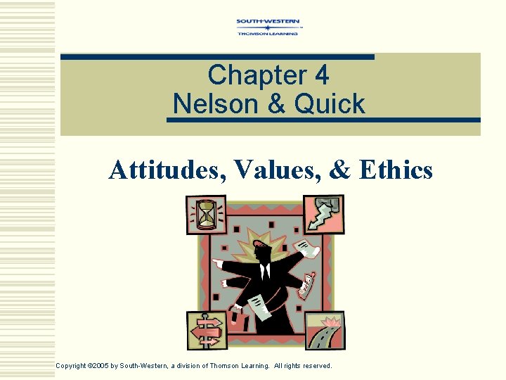 Chapter 4 Nelson & Quick Attitudes, Values, & Ethics Copyright © 2005 by South-Western,