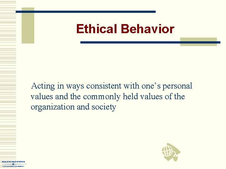 Ethical Behavior Acting in ways consistent with one’s personal values and the commonly held