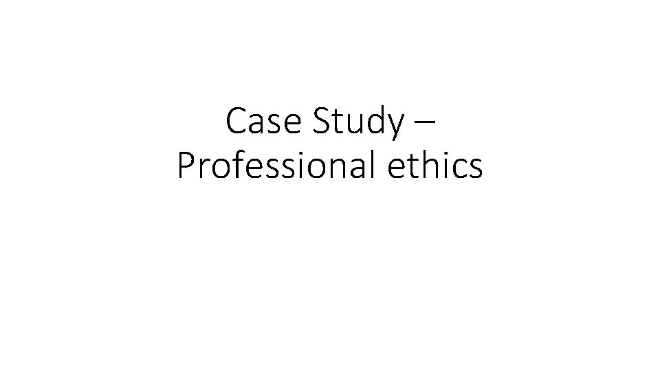 Case Study – Professional ethics 