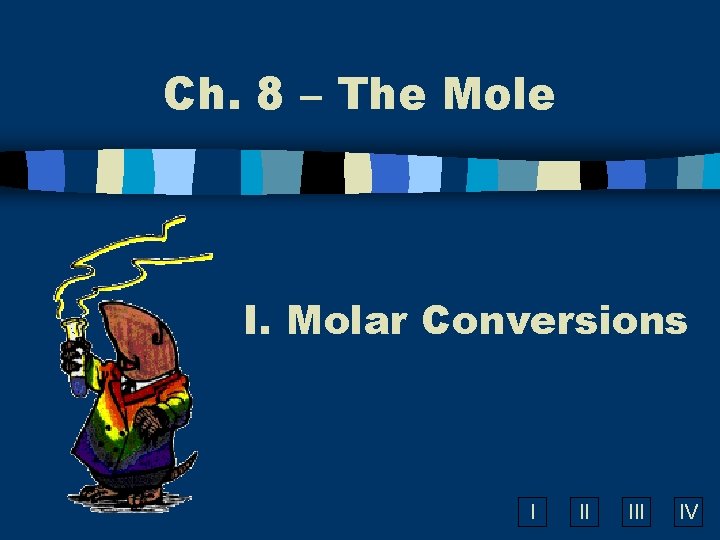 Ch. 8 – The Mole I. Molar Conversions I II IV 