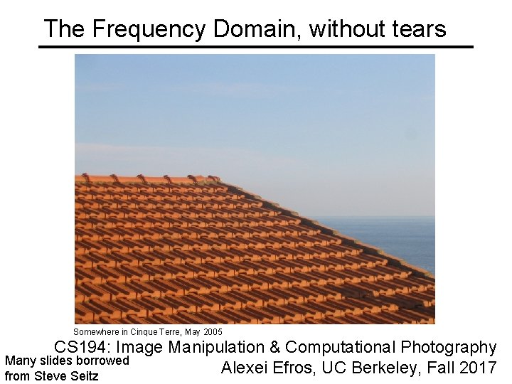 The Frequency Domain, without tears Somewhere in Cinque Terre, May 2005 CS 194: Image