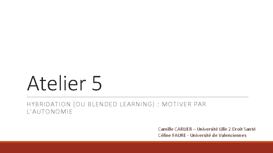 Atelier 5 HYBRIDATION (OU BLENDED LEARNING) : MOTIVER PAR L’AUTONOMIE Camille CARLIER – Université