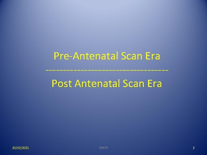 Pre-Antenatal Scan Era -----------------Post Antenatal Scan Era 20/02/2021 GPSTP 2 