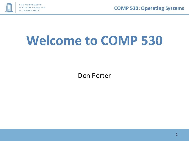 COMP 530: Operating Systems Welcome to COMP 530 Don Porter 1 