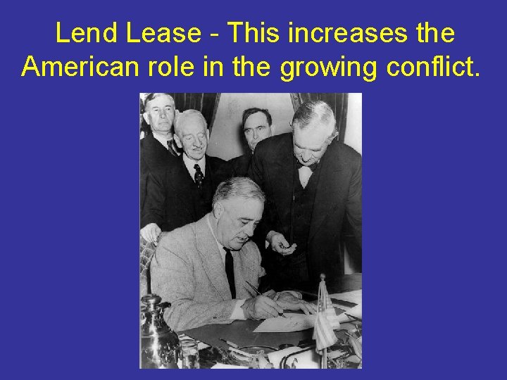 Lend Lease - This increases the American role in the growing conflict. 