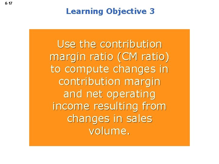 6 -17 Learning Objective 3 Use the contribution margin ratio (CM ratio) to compute