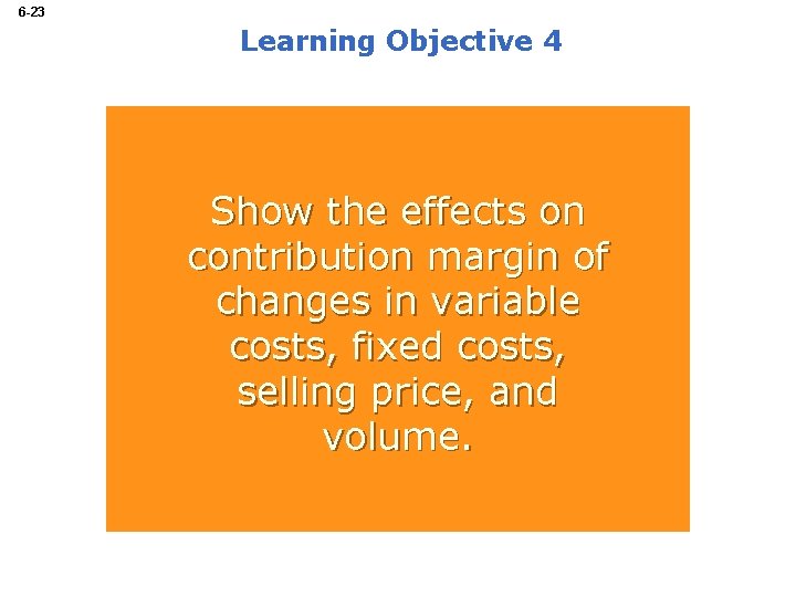 6 -23 Learning Objective 4 Show the effects on contribution margin of changes in
