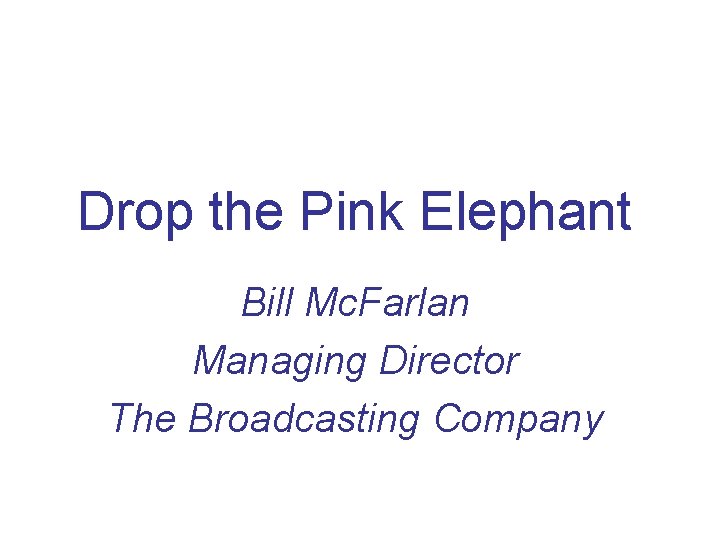 Drop the Pink Elephant Bill Mc. Farlan Managing Director The Broadcasting Company 