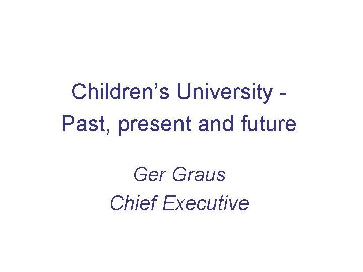 Children’s University Past, present and future Ger Graus Chief Executive 